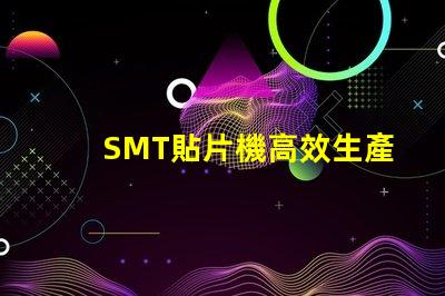 SMT貼片機高效生產的智能設備選擇指南
