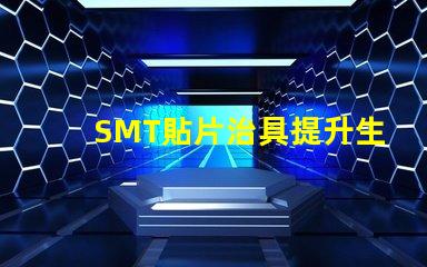 SMT貼片治具提升生產效率的關鍵工具是什么