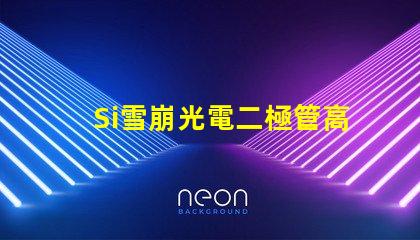 Si雪崩光電二極管高效光電轉換技術揭秘