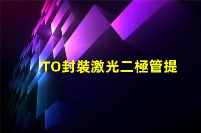 TO封裝激光二極管提升激光效率的重要選擇