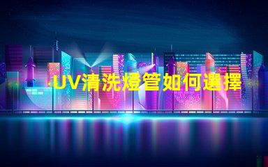 UV清洗燈管如何選擇高效UV清洗燈管