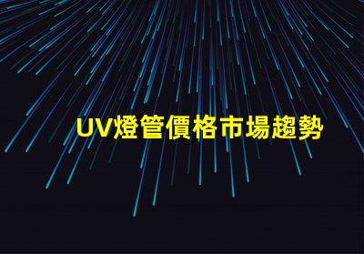 UV燈管價格市場趨勢與成本分析,你準備好采購了嗎