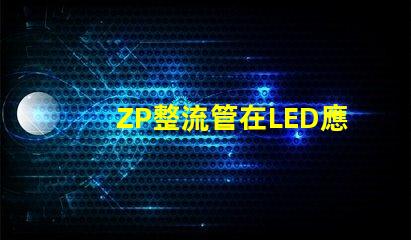 ZP整流管在LED應用中的關鍵優勢是什么揭示ZP整流管的性能秘密