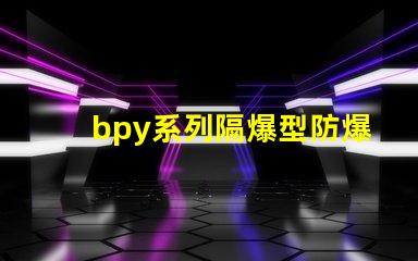 bpy系列隔爆型防爆熒光燈安全防護新標準解讀