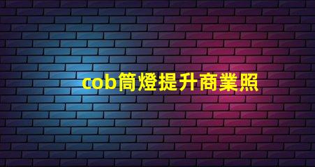 cob筒燈提升商業照明效果的秘密武器