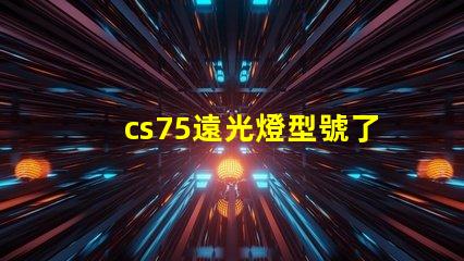 cs75遠光燈型號了解最佳選擇,提升行車安全