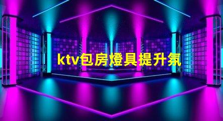 ktv包房燈具提升氛圍的燈光選擇揭秘