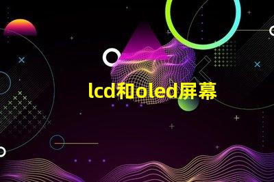 lcd和oled屏幕有什么區別深入解析LCD與OLED的技術優勢
