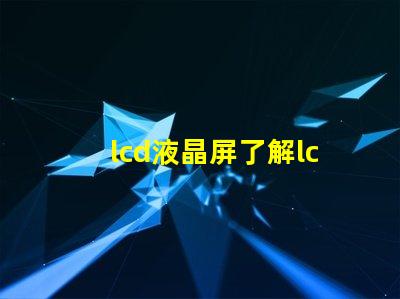 lcd液晶屏了解lcd液晶屏的技術優勢與應用