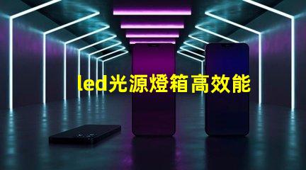 led光源燈箱高效能照明解決方案解析