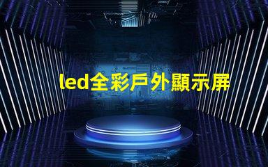 led全彩戶外顯示屏提升品牌曝光率的絕佳選擇