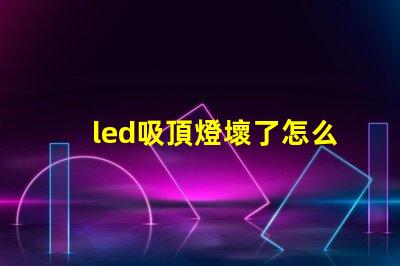 led吸頂燈壞了怎么修實用修理技巧與故障排查方法
