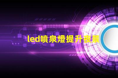 led噴泉燈提升夜景美感的照明解決方案