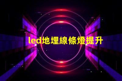 led地埋線條燈提升空間美感的理想選擇嗎
