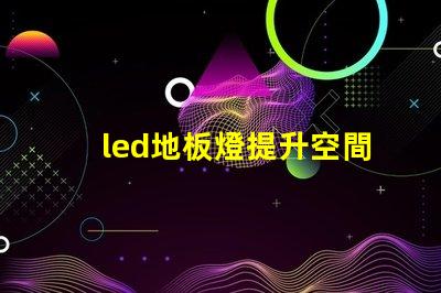 led地板燈提升空間氛圍的智能照明選擇