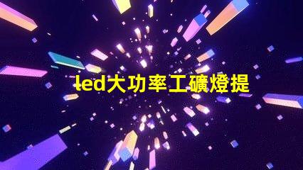 led大功率工礦燈提升工礦安全與能效的最佳選擇