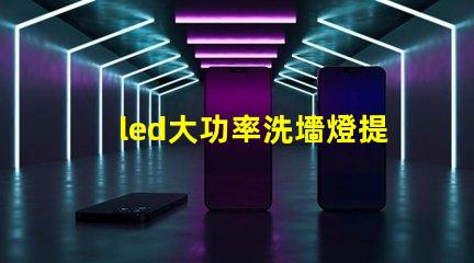 led大功率洗墻燈提升照明效果的理想選擇