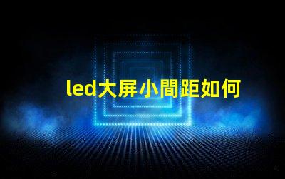 led大屏小間距如何選擇適合您的小間距LED大屏幕