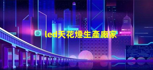 led天花燈生產廠家優質選擇與成本分析,如何確保投資回報