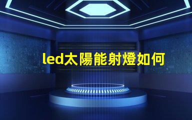 led太陽能射燈如何選擇高效節能的LED太陽能射燈