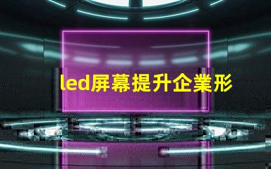 led屏幕提升企業形象的必備決策嗎