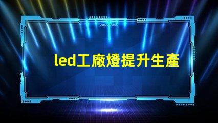 led工廠燈提升生產效率的最佳選擇