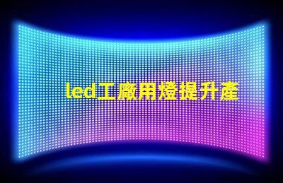 led工廠用燈提升產能的智能照明解決方案