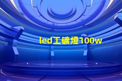 led工礦燈100w高效節能的工礦照明解決方案,您準備好了嗎
