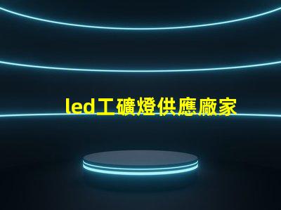 led工礦燈供應廠家探尋高效可靠的工業照明解決方案