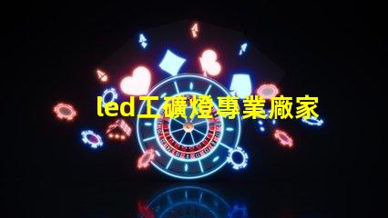 led工礦燈專業廠家選擇專業廠家提升照明效率的指南