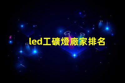 led工礦燈廠家排名揭示市場競爭力的關鍵因素