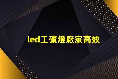 led工礦燈廠家高效照明解決方案提供商的選擇