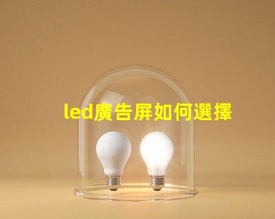 led廣告屏如何選擇最適合您業務的LED廣告屏