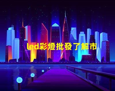 led彩燈批發了解市場需求與采購策略