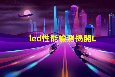 led性能檢測揭開LED性能檢測的神秘面紗,你了解多少