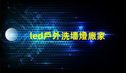 led戶外洗墻燈廠家如何選擇高效能的供應商