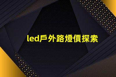 led戶外路燈價探索性價比與長效投資