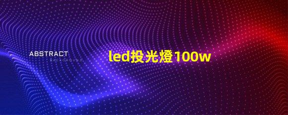 led投光燈100w價格市場主流價格分析與選擇指南