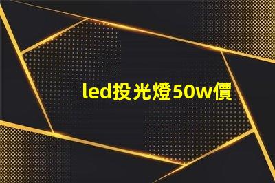 led投光燈50w價格揭秘投光燈性價比,您真的了解嗎