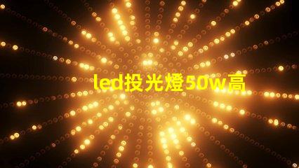 led投光燈50w高效照明解決方案,適合多種場景嗎