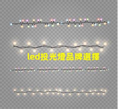 led投光燈品牌選擇最值得信賴的LED投光燈品牌指南