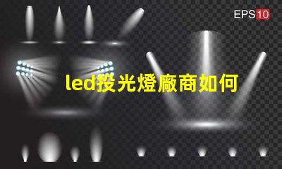 led投光燈廠商如何選擇最優質的LED投光燈供應商