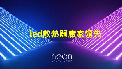 led散熱器廠家領先技術與行業標準的對比