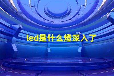 led是什么燈深入了解LED燈的獨特優勢與應用