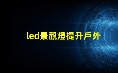 led景觀燈提升戶外美感的照明解決方案,您準備好了嗎