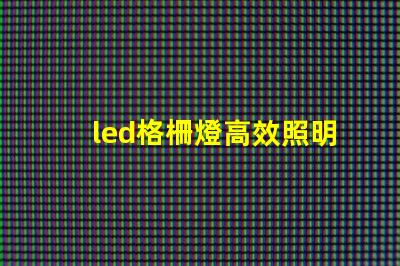 led格柵燈高效照明解決方案的關鍵是什么