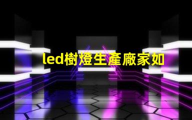 led樹燈生產廠家如何選擇合適的供應商以確保質量