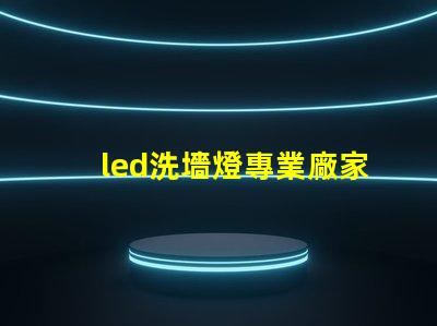 led洗墻燈專業廠家揭示行業領先技術與服務的頂尖之選