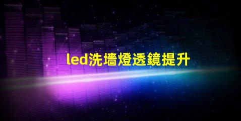 led洗墻燈透鏡提升照明效果的關鍵組件