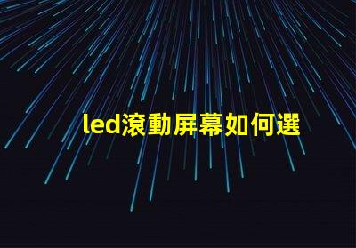 led滾動屏幕如何選擇適合企業的LED滾動屏幕